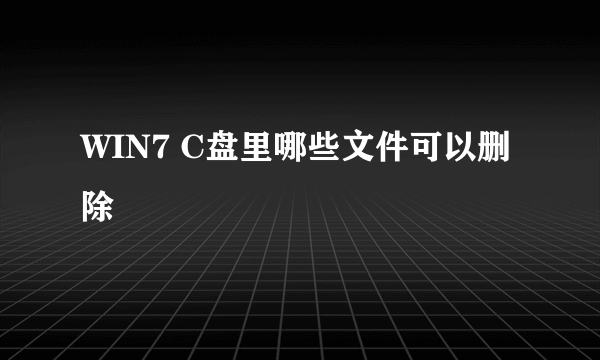WIN7 C盘里哪些文件可以删除
