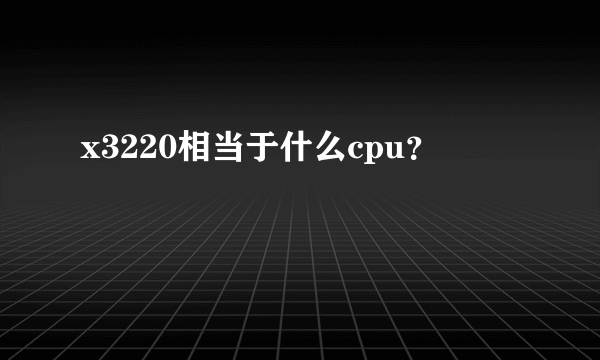 x3220相当于什么cpu？