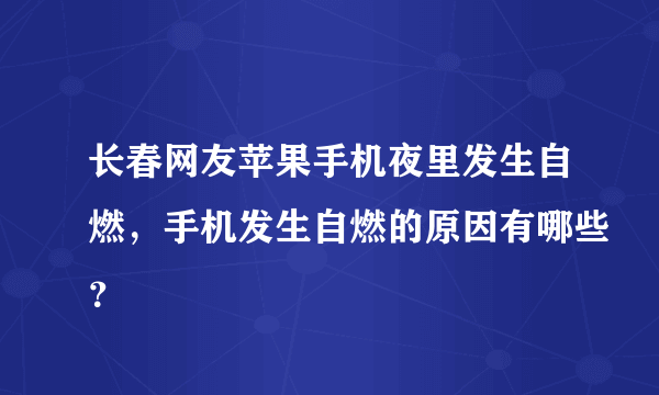 长春网友苹果手机夜里发生自燃，手机发生自燃的原因有哪些？