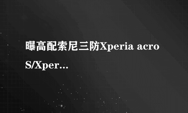曝高配索尼三防Xperia acro S/Xperia go