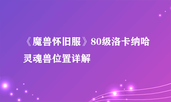《魔兽怀旧服》80级洛卡纳哈灵魂兽位置详解