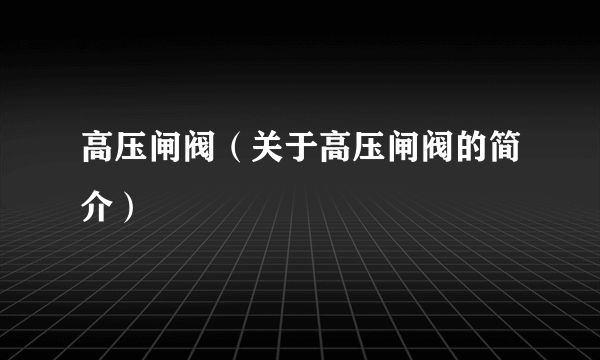 高压闸阀（关于高压闸阀的简介）
