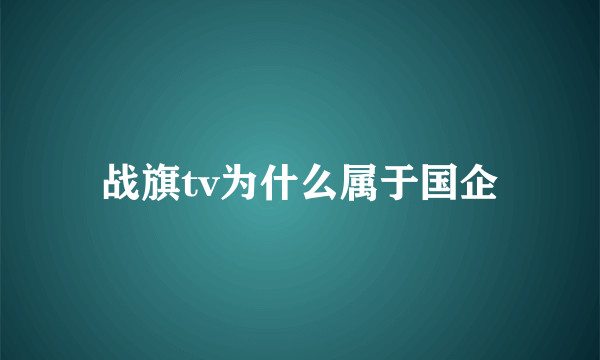 战旗tv为什么属于国企