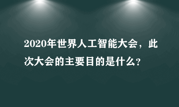 2020年世界人工智能大会，此次大会的主要目的是什么？