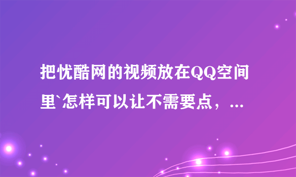 把忧酷网的视频放在QQ空间里`怎样可以让不需要点，别人一进我空间就开始放了？