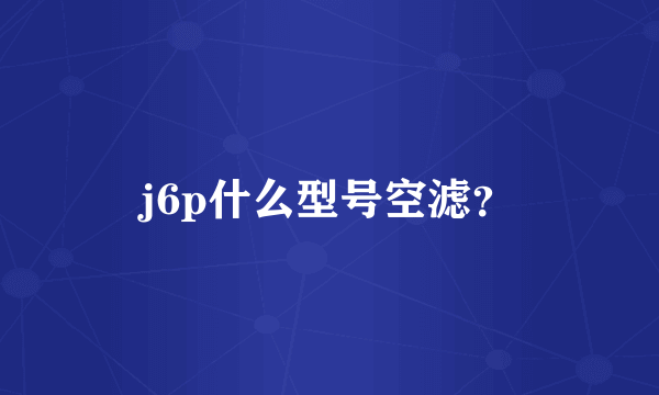 j6p什么型号空滤？