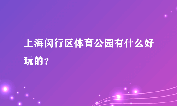 上海闵行区体育公园有什么好玩的？