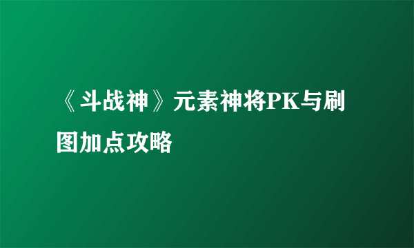 《斗战神》元素神将PK与刷图加点攻略