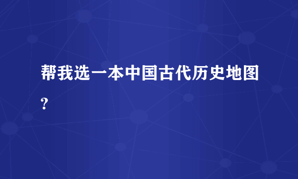 帮我选一本中国古代历史地图？