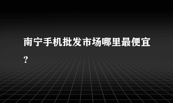 南宁手机批发市场哪里最便宜？