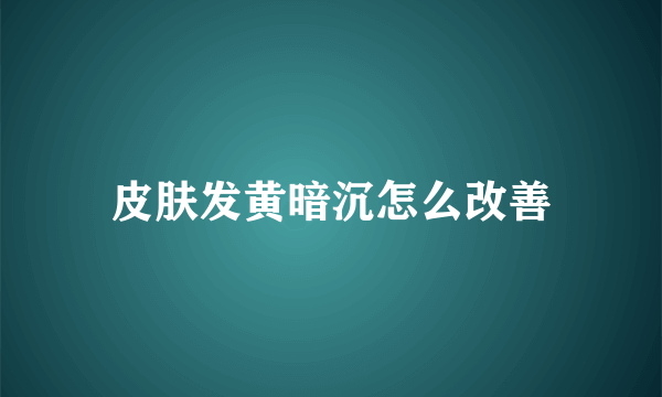 皮肤发黄暗沉怎么改善
