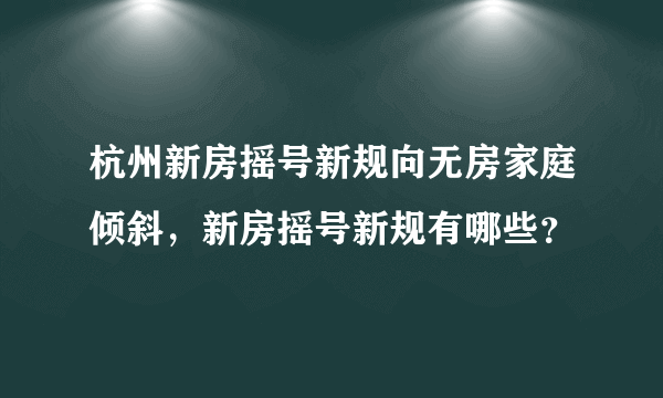 杭州新房摇号新规向无房家庭倾斜，新房摇号新规有哪些？