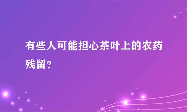 有些人可能担心茶叶上的农药残留？