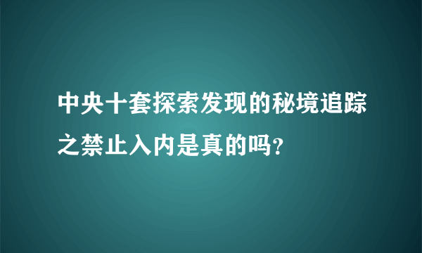中央十套探索发现的秘境追踪之禁止入内是真的吗？