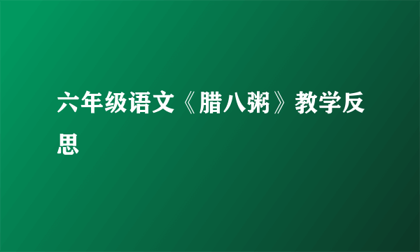 六年级语文《腊八粥》教学反思