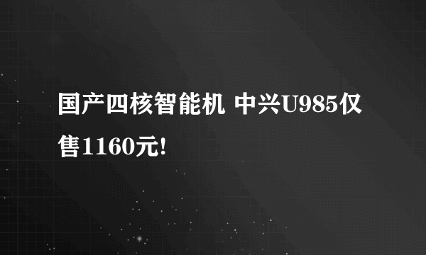 国产四核智能机 中兴U985仅售1160元!
