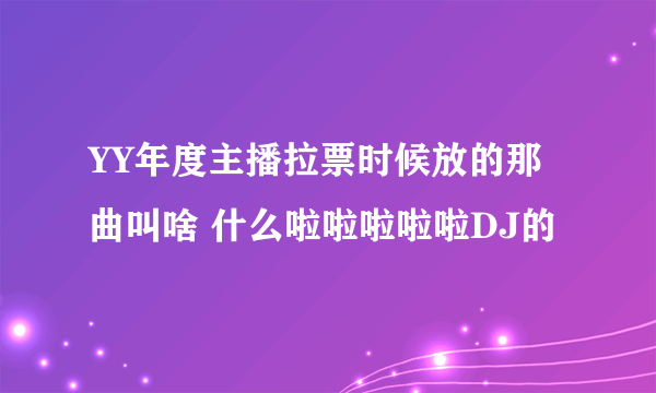 YY年度主播拉票时候放的那曲叫啥 什么啦啦啦啦啦DJ的