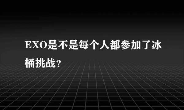 EXO是不是每个人都参加了冰桶挑战？