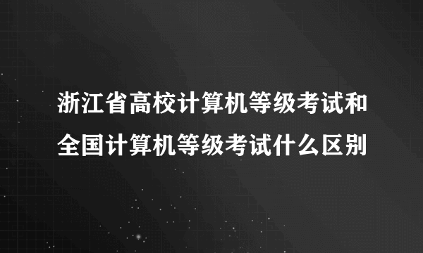 浙江省高校计算机等级考试和全国计算机等级考试什么区别
