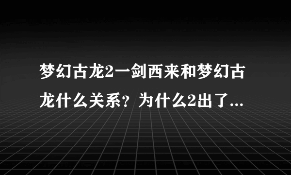 梦幻古龙2一剑西来和梦幻古龙什么关系？为什么2出了之后1不能玩了？感觉1更好玩.谁能说下2在1上的改变？谢