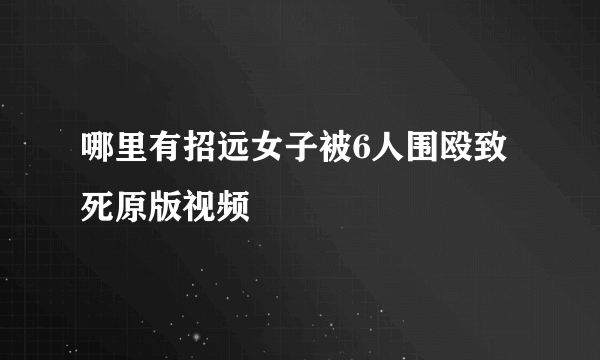 哪里有招远女子被6人围殴致死原版视频