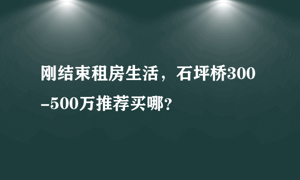 刚结束租房生活，石坪桥300-500万推荐买哪？