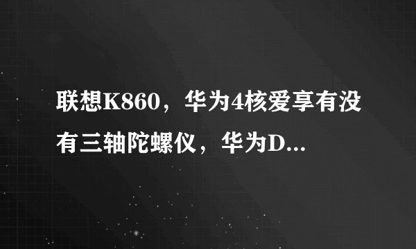 联想K860，华为4核爱享有没有三轴陀螺仪，华为D1 P1有么？