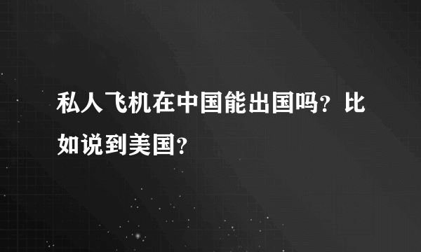 私人飞机在中国能出国吗？比如说到美国？