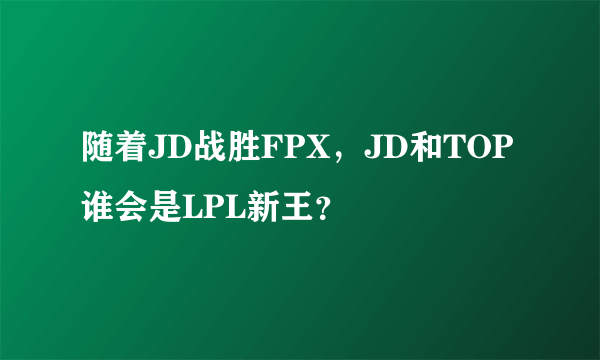 随着JD战胜FPX，JD和TOP谁会是LPL新王？