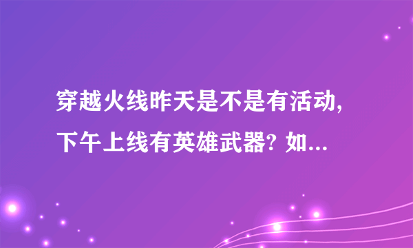穿越火线昨天是不是有活动,下午上线有英雄武器? 如果有的话,请发个联接