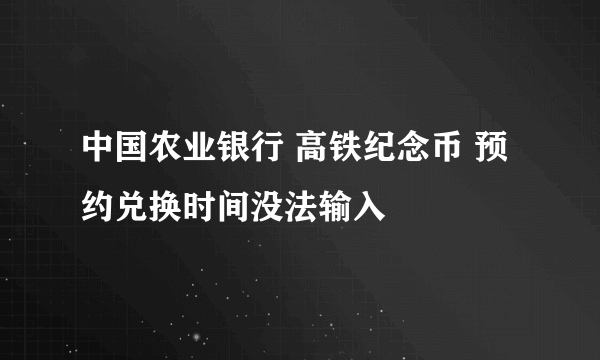 中国农业银行 高铁纪念币 预约兑换时间没法输入