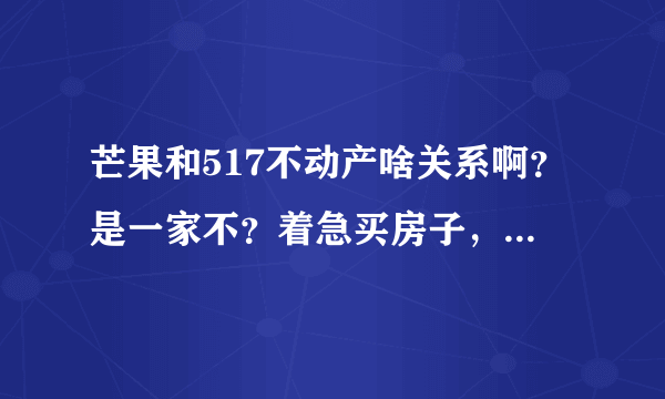 芒果和517不动产啥关系啊？是一家不？着急买房子，想找个靠谱点的。。