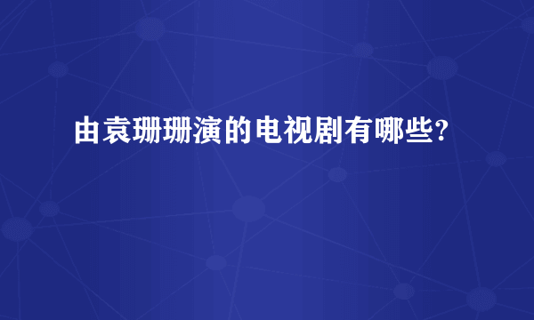 由袁珊珊演的电视剧有哪些?