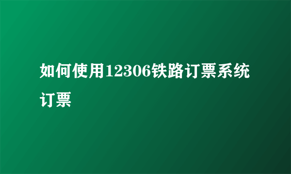 如何使用12306铁路订票系统订票