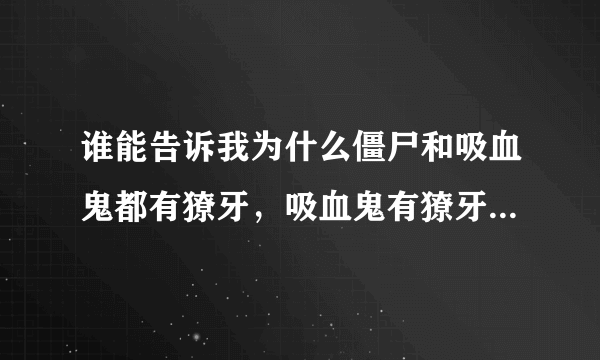 谁能告诉我为什么僵尸和吸血鬼都有獠牙，吸血鬼有獠牙可以解释，因为他们和蝙蝠有关可是僵尸和他们根本不