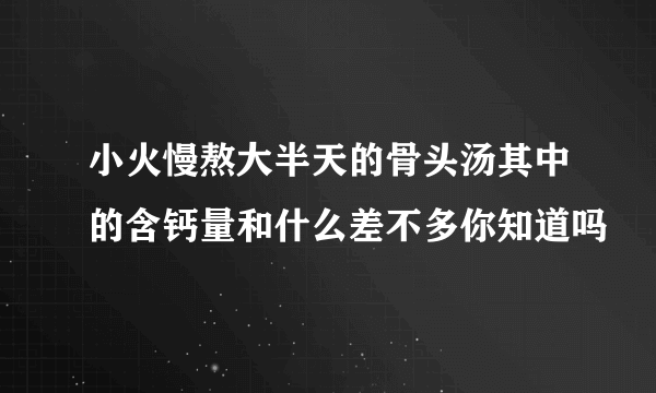 小火慢熬大半天的骨头汤其中的含钙量和什么差不多你知道吗