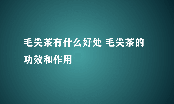 毛尖茶有什么好处 毛尖茶的功效和作用