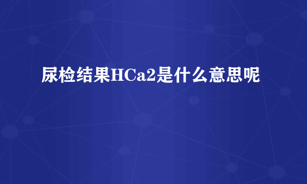 尿检结果HCa2是什么意思呢