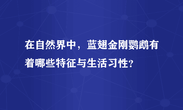 在自然界中，蓝翅金刚鹦鹉有着哪些特征与生活习性？