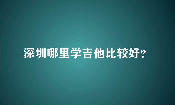 深圳哪里学吉他比较好？