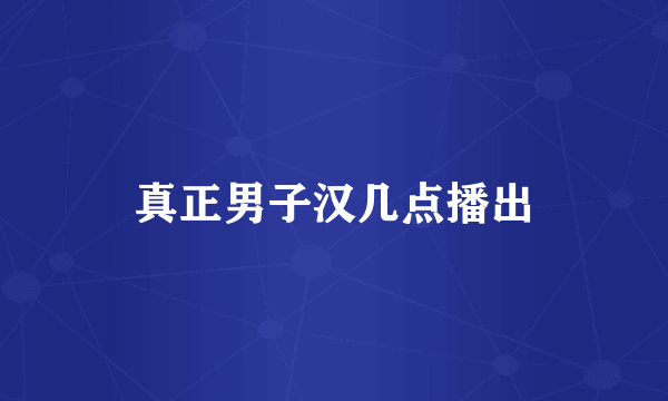真正男子汉几点播出