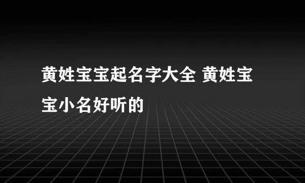 黄姓宝宝起名字大全 黄姓宝宝小名好听的
