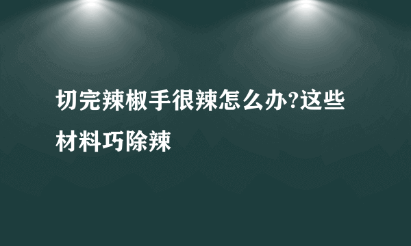 切完辣椒手很辣怎么办?这些材料巧除辣