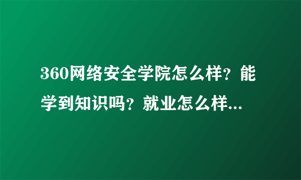 360网络安全学院怎么样？能学到知识吗？就业怎么样？希望前辈们解答下？