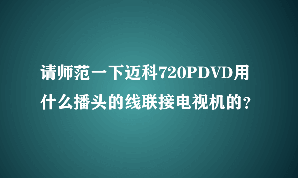 请师范一下迈科720PDVD用什么播头的线联接电视机的？
