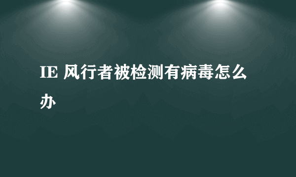 IE 风行者被检测有病毒怎么办