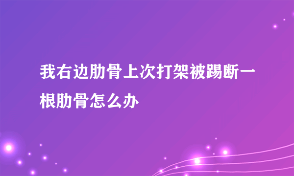 我右边肋骨上次打架被踢断一根肋骨怎么办