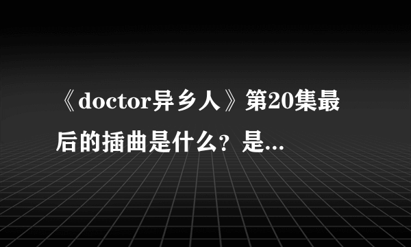 《doctor异乡人》第20集最后的插曲是什么？是一个女的吟哦声。