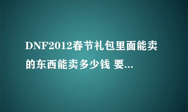 DNF2012春节礼包里面能卖的东西能卖多少钱 要详细点的