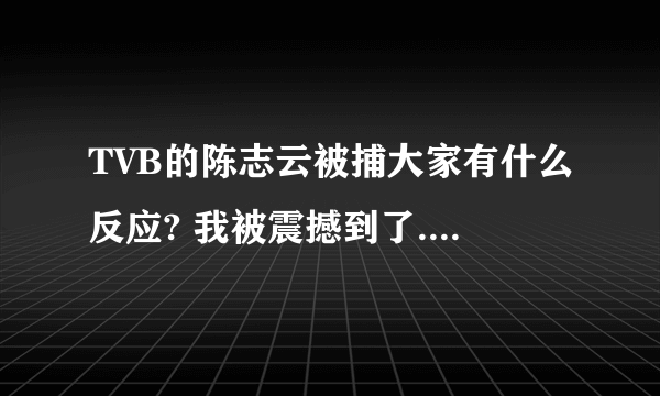 TVB的陈志云被捕大家有什么反应? 我被震撼到了.对不同的明星有什么影响? 谈谈大家的看法吧!